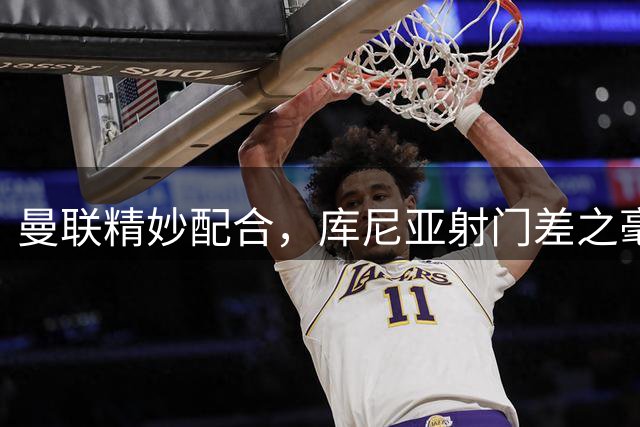 曼联精妙配合，库尼亚射门差之毫厘