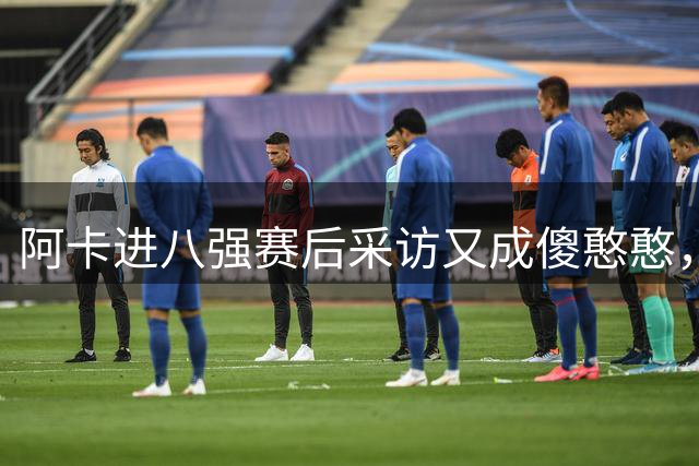 阿卡进八强赛后采访又成傻憨憨，谈接发球心得，强调一定会休假